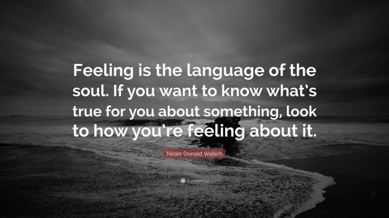 Neale Donald Walsch Quote: “Feeling is the language of the soul. If you want to know what’s true for you about something, look to how you’re feeling about it.”