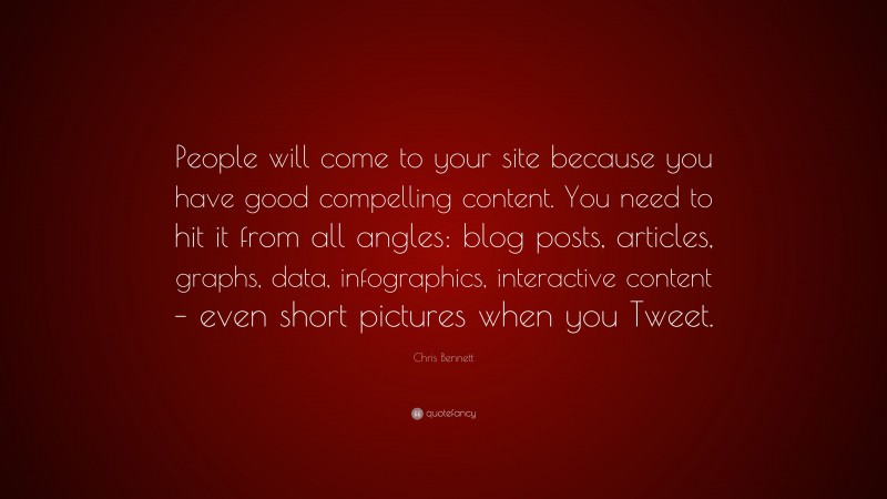 Chris Bennett Quote: “People will come to your site because you have good compelling content. You need to hit it from all angles: blog posts, articles, graphs, data, infographics, interactive content – even short pictures when you Tweet.”