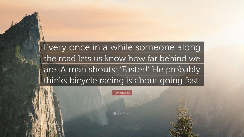 Tim Krabbé Quote: “Every once in a while someone along the road lets us know how far behind we are. A man shouts: ‘Faster!’ He probably thinks bicycle racing is about going fast.”
