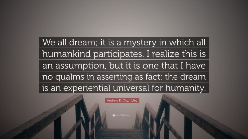 Andrew D. Chumbley Quote: “We all dream; it is a mystery in which all humankind participates. I realize this is an assumption, but it is one that I have no qualms in asserting as fact: the dream is an experiential universal for humanity.”