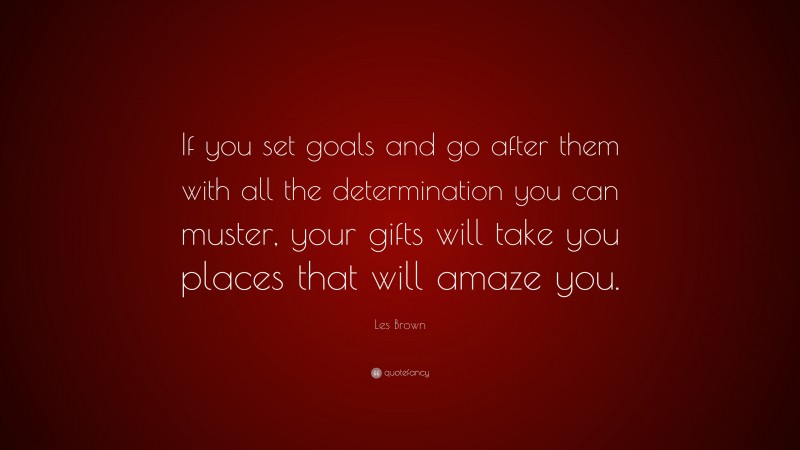 Les Brown Quote: “If you set goals and go after them with all the determination you can muster, your gifts will take you places that will amaze you.”