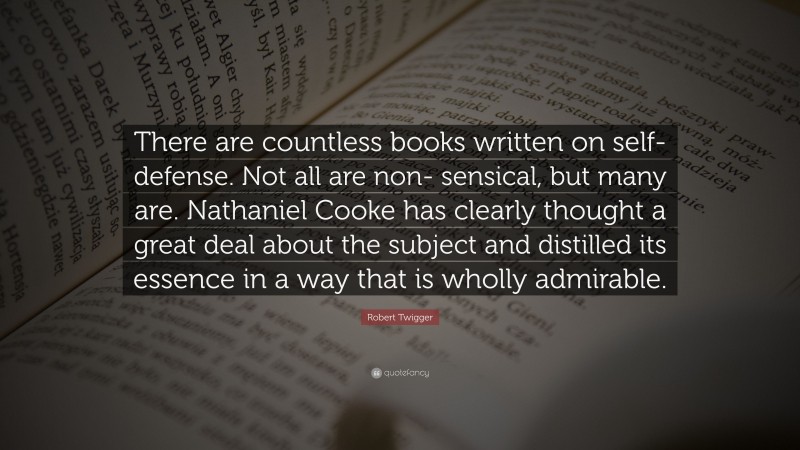 Robert Twigger Quote: “There are countless books written on self-defense. Not all are non- sensical, but many are. Nathaniel Cooke has clearly thought a great deal about the subject and distilled its essence in a way that is wholly admirable.”