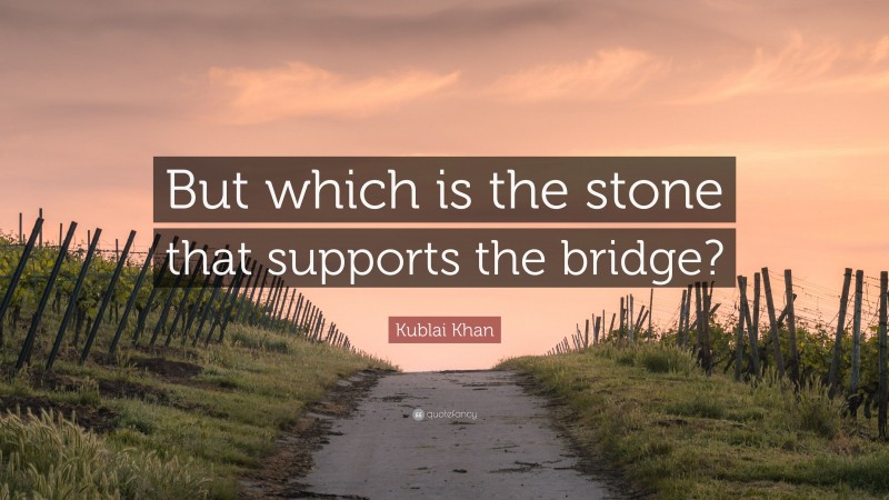 Kublai Khan Quote: “But which is the stone that supports the bridge?”