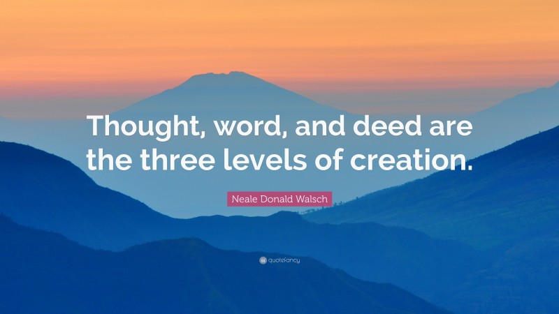 Neale Donald Walsch Quote: “Thought, word, and deed are the three levels of creation.”