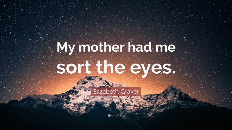 Elizabeth Graver Quote: “My mother had me sort the eyes.”