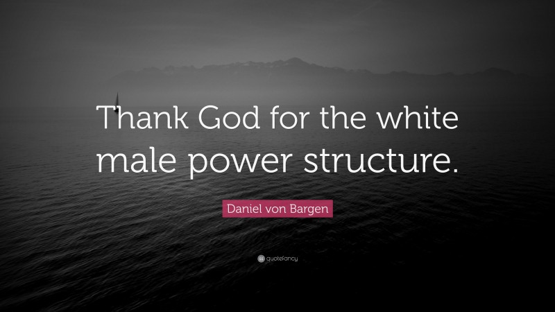 Daniel von Bargen Quote: “Thank God for the white male power structure.”