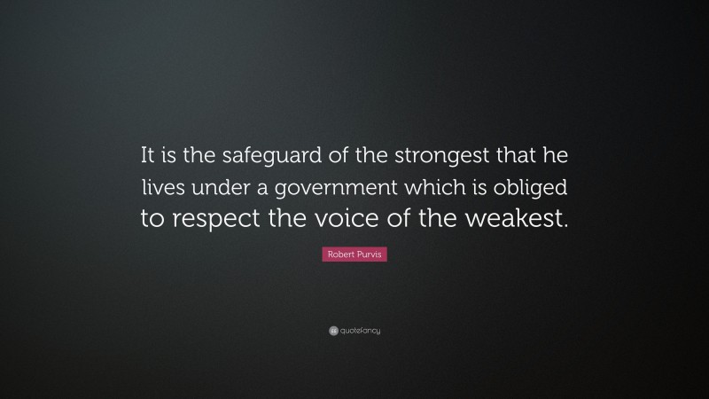 Robert Purvis Quote: “It is the safeguard of the strongest that he lives under a government which is obliged to respect the voice of the weakest.”