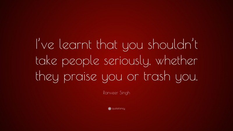 Ranveer Singh Quote: “I’ve learnt that you shouldn’t take people seriously, whether they praise you or trash you.”