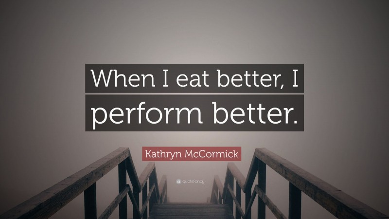 Kathryn McCormick Quote: “When I eat better, I perform better.”