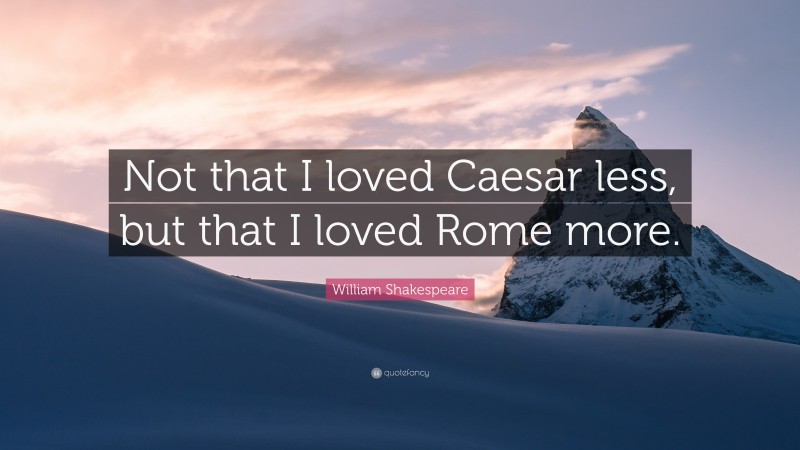 William Shakespeare Quote: “Not that I loved Caesar less, but that I loved Rome more.”