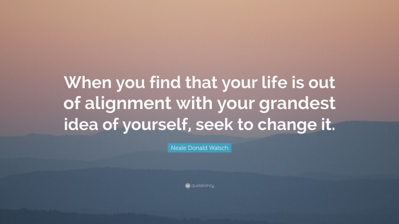 Neale Donald Walsch Quote: “When you find that your life is out of alignment with your grandest idea of yourself, seek to change it.”