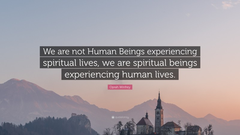 Oprah Winfrey Quote: “We are not Human Beings experiencing spiritual lives, we are spiritual beings experiencing human lives.”
