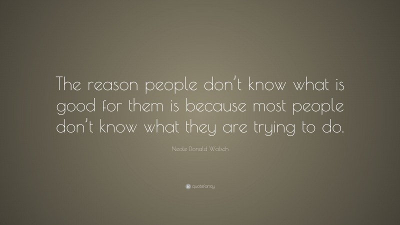 Neale Donald Walsch Quote: “The reason people don’t know what is good for them is because most people don’t know what they are trying to do.”