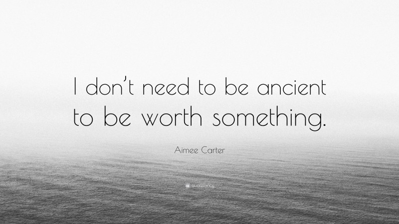 Aimee Carter Quote: “I don’t need to be ancient to be worth something.”