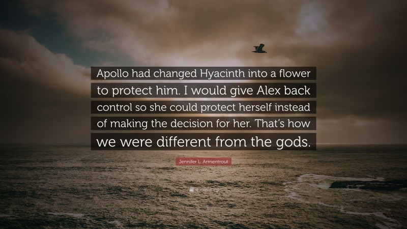 Jennifer L. Armentrout Quote: “Apollo had changed Hyacinth into a flower to protect him. I would give Alex back control so she could protect herself instead of making the decision for her. That’s how we were different from the gods.”