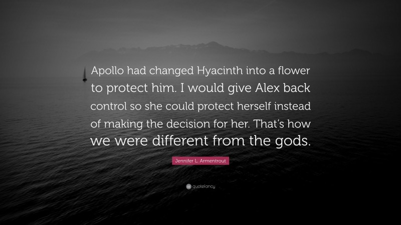 Jennifer L. Armentrout Quote: “Apollo had changed Hyacinth into a flower to protect him. I would give Alex back control so she could protect herself instead of making the decision for her. That’s how we were different from the gods.”