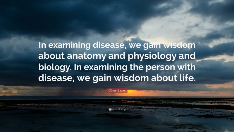 Oliver Sacks Quote: “In examining disease, we gain wisdom about anatomy and physiology and biology. In examining the person with disease, we gain wisdom about life.”