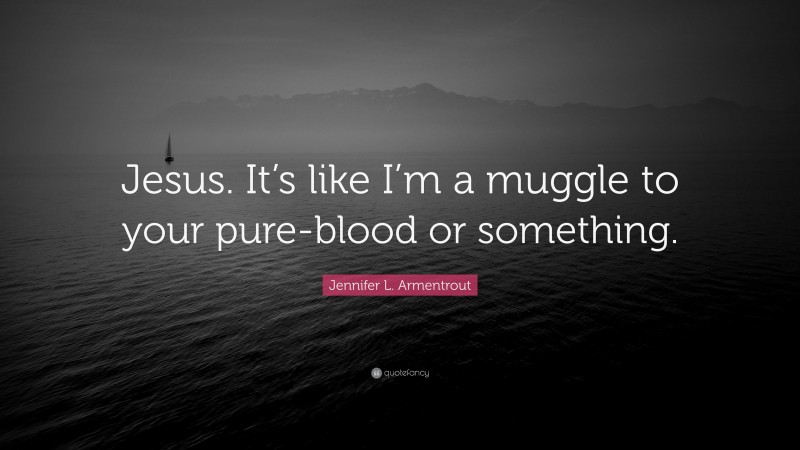 Jennifer L. Armentrout Quote: “Jesus. It’s like I’m a muggle to your pure-blood or something.”