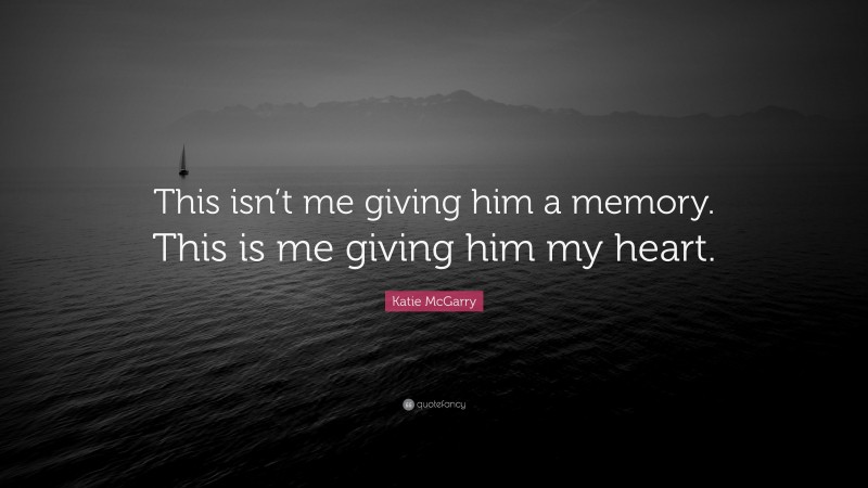 Katie McGarry Quote: “This isn’t me giving him a memory. This is me giving him my heart.”