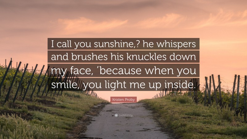 Kristen Proby Quote: “I call you sunshine,? he whispers and brushes his knuckles down my face, ’because when you smile, you light me up inside.”