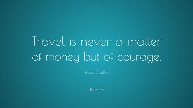 Paulo Coelho Quote: “Travel is never a matter of money but of courage.”