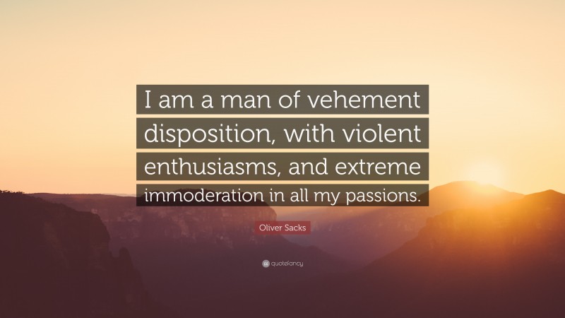 Oliver Sacks Quote: “I am a man of vehement disposition, with violent enthusiasms, and extreme immoderation in all my passions.”