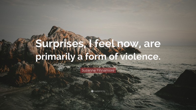 Suzanne Finnamore Quote: “Surprises, I feel now, are primarily a form of violence.”