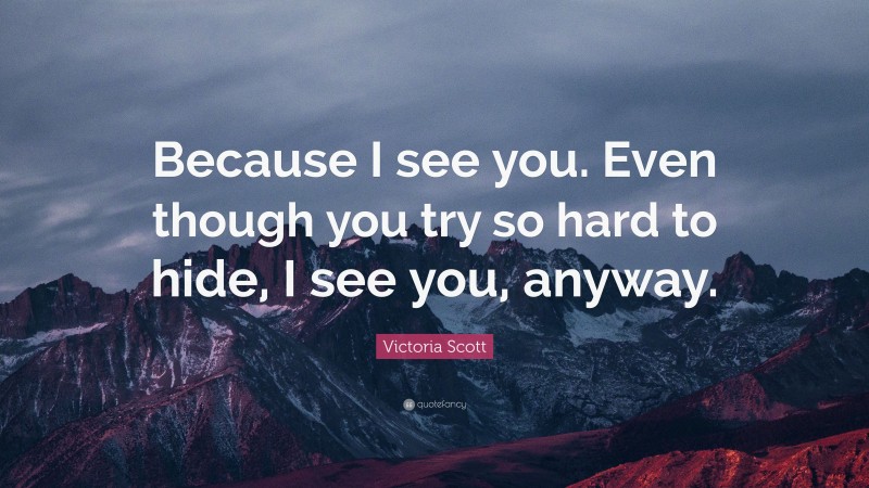 Victoria Scott Quote: “Because I see you. Even though you try so hard to hide, I see you, anyway.”