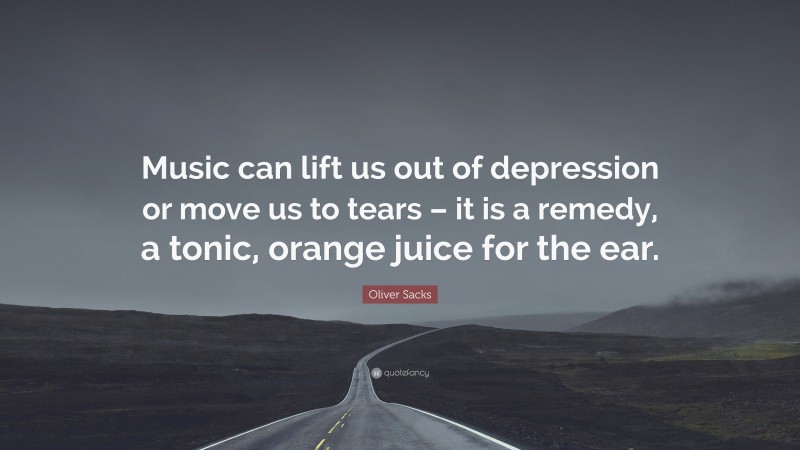 Oliver Sacks Quote: “Music can lift us out of depression or move us to tears – it is a remedy, a tonic, orange juice for the ear.”
