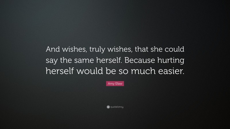 Amy Efaw Quote: “And wishes, truly wishes, that she could say the same herself. Because hurting herself would be so much easier.”