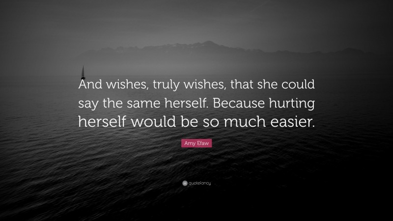 Amy Efaw Quote: “And wishes, truly wishes, that she could say the same herself. Because hurting herself would be so much easier.”