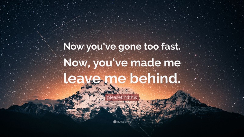 pleasefindthis Quote: “Now you’ve gone too fast. Now, you’ve made me leave me behind.”