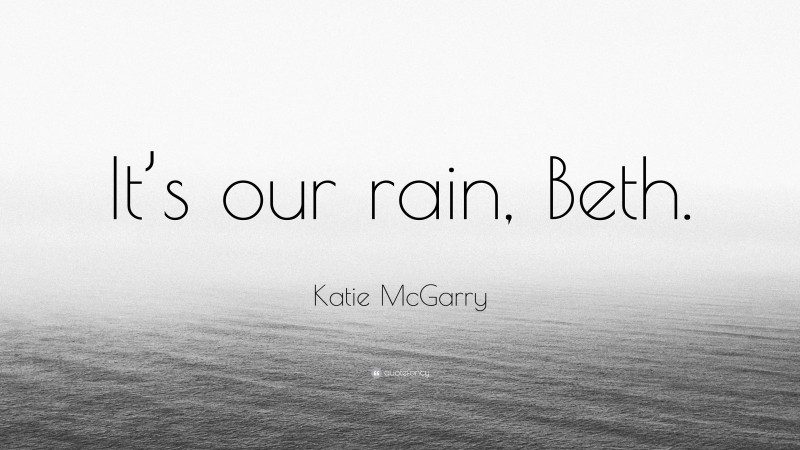 Katie McGarry Quote: “It’s our rain, Beth.”