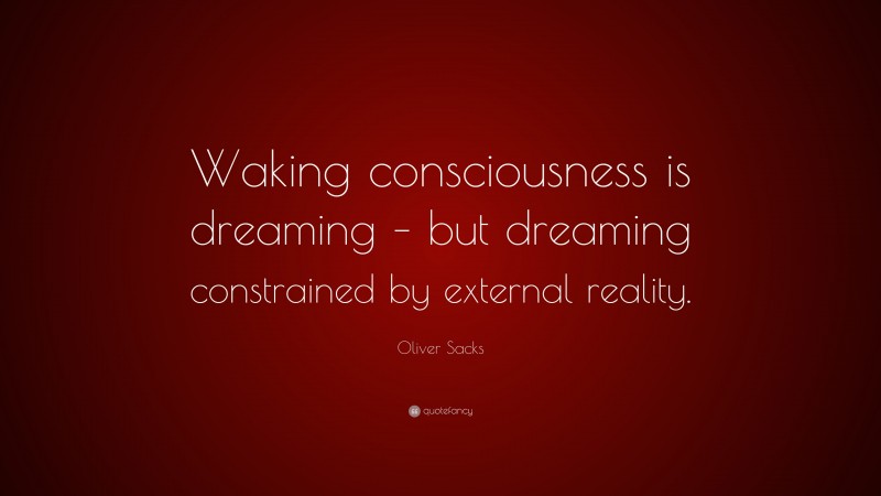 Oliver Sacks Quote: “Waking consciousness is dreaming – but dreaming constrained by external reality.”