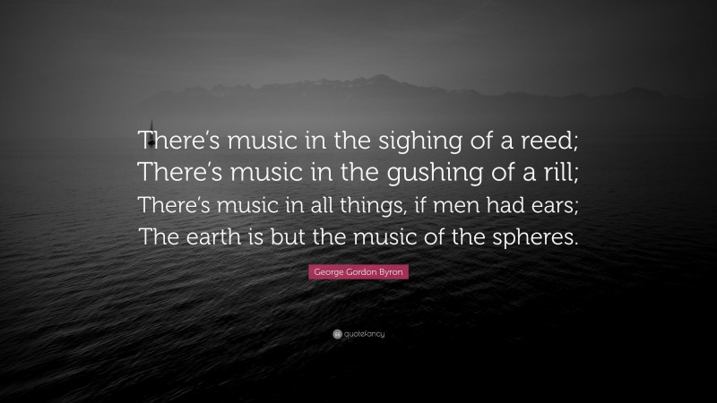 George Gordon Byron Quote: “There’s music in the sighing of a reed; There’s music in the gushing of a rill; There’s music in all things, if men had ears; The earth is but the music of the spheres.”