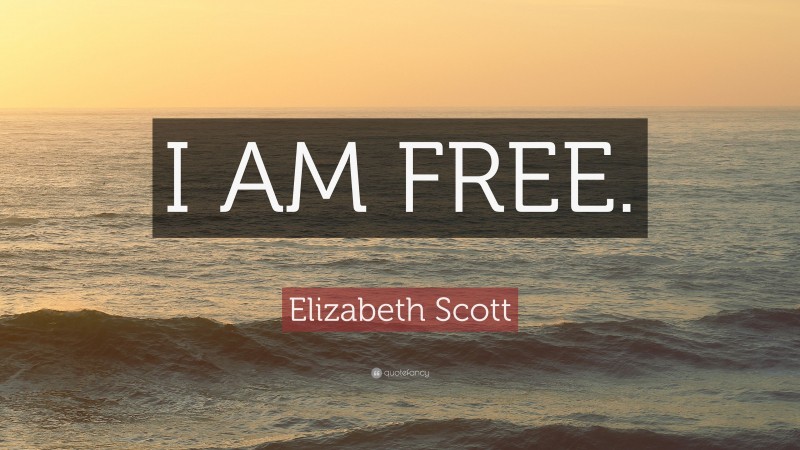 Elizabeth Scott Quote: “I AM FREE.”