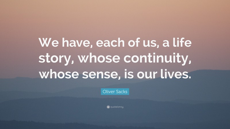 Oliver Sacks Quote: “We have, each of us, a life story, whose continuity, whose sense, is our lives.”