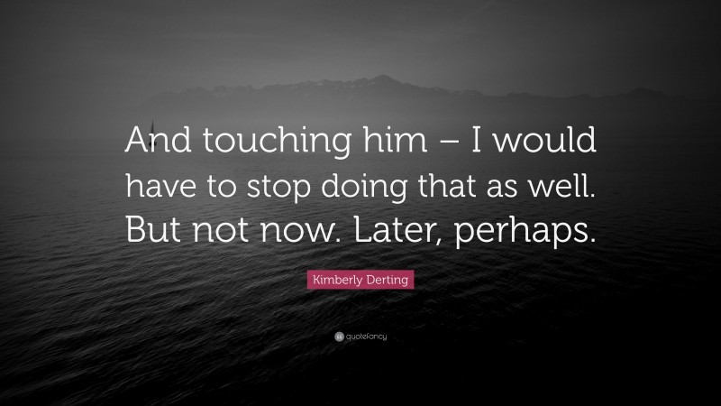 Kimberly Derting Quote: “And touching him – I would have to stop doing that as well. But not now. Later, perhaps.”