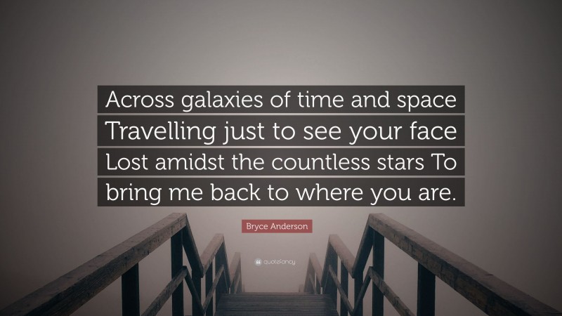 Bryce Anderson Quote: “Across galaxies of time and space Travelling just to see your face Lost amidst the countless stars To bring me back to where you are.”