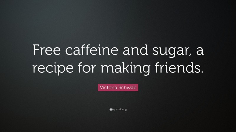 Victoria Schwab Quote: “Free caffeine and sugar, a recipe for making friends.”
