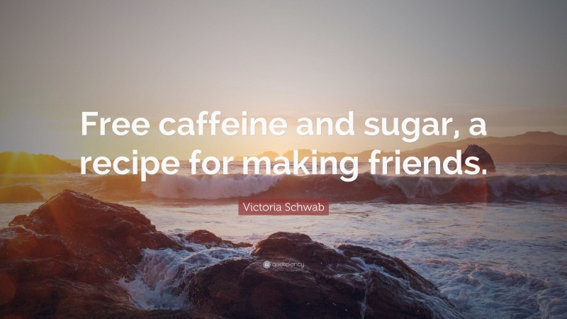 Victoria Schwab Quote: “Free caffeine and sugar, a recipe for making friends.”