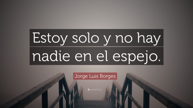 Jorge Luis Borges Quote: “Estoy solo y no hay nadie en el espejo.”