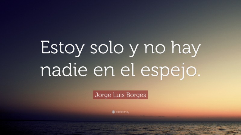 Jorge Luis Borges Quote: “Estoy solo y no hay nadie en el espejo.”
