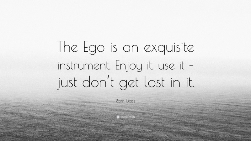 Ram Dass Quote: “The Ego is an exquisite instrument. Enjoy it, use it – just don’t get lost in it.”