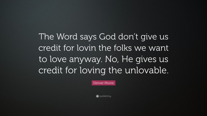 Denver Moore Quote: “The Word says God don’t give us credit for lovin the folks we want to love anyway. No, He gives us credit for loving the unlovable.”