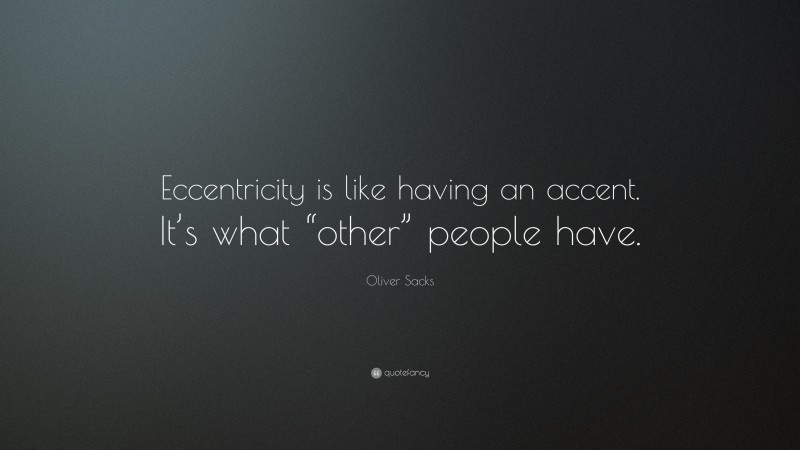 Oliver Sacks Quote: “Eccentricity is like having an accent. It’s what “other” people have.”