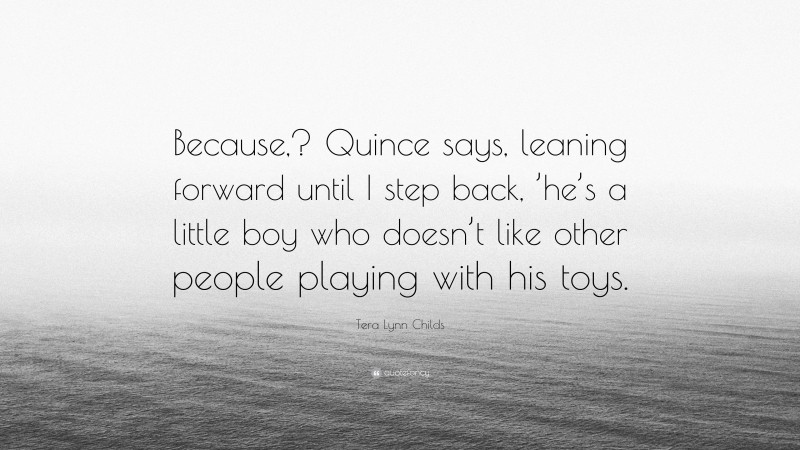 Tera Lynn Childs Quote: “Because,? Quince says, leaning forward until I step back, ’he’s a little boy who doesn’t like other people playing with his toys.”