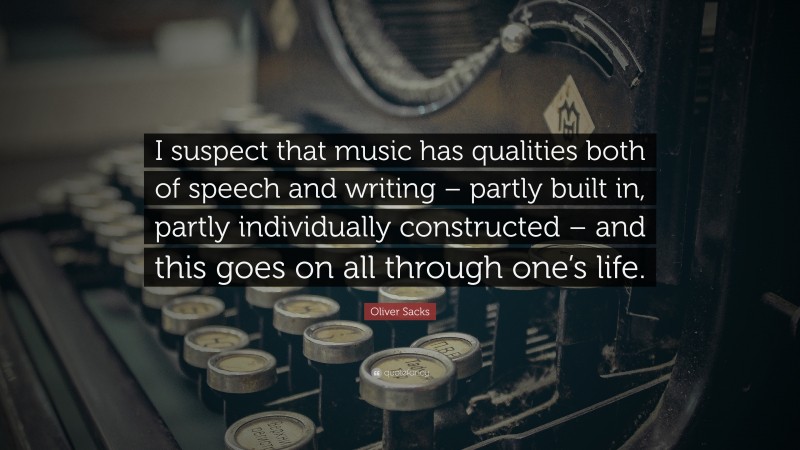 Oliver Sacks Quote: “I suspect that music has qualities both of speech and writing – partly built in, partly individually constructed – and this goes on all through one’s life.”