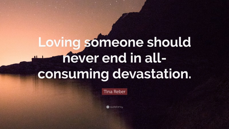 Tina Reber Quote: “Loving someone should never end in all-consuming devastation.”