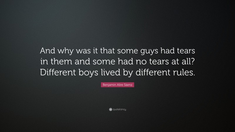 Benjamin Alire Sáenz Quote: “And why was it that some guys had tears in them and some had no tears at all? Different boys lived by different rules.”